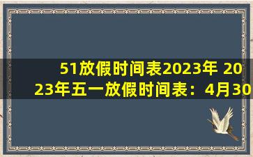 51放假时间表2023年 2023年五一放假时间表：4月30日-5月3日